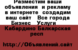 Разместим ваши объявления  и рекламу в интернете, создадим ваш сайт - Все города Бизнес » Услуги   . Кабардино-Балкарская респ.